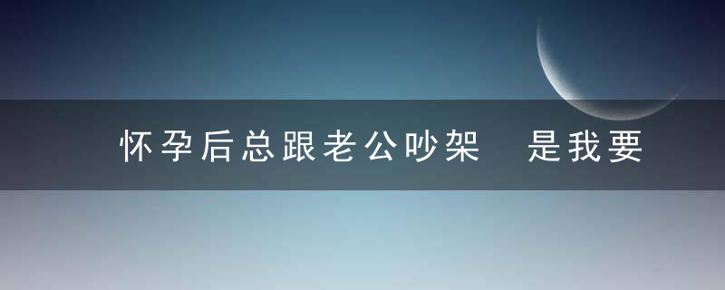 怀孕后总跟老公吵架 是我要求过分了吗